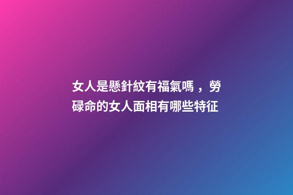 女人是懸針紋有福氣嗎，勞碌命的女人面相有哪些特征